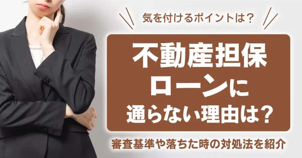 不動産担保ローンに通らない理由は？審査基準や落ちた時の対処法を紹介