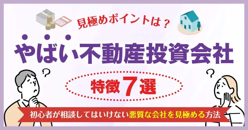 やばい不動産投資会社の特徴7選！初心者が相談してはいけない悪質な会社を見極める方法