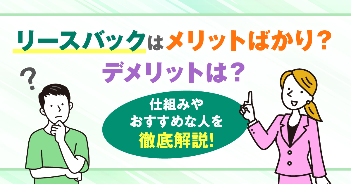 リースバックはメリットばかり？デメリットは？仕組みやおすすめな人を徹底解説！